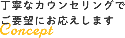 丁寧なカウンセリングでご要望にお応えします